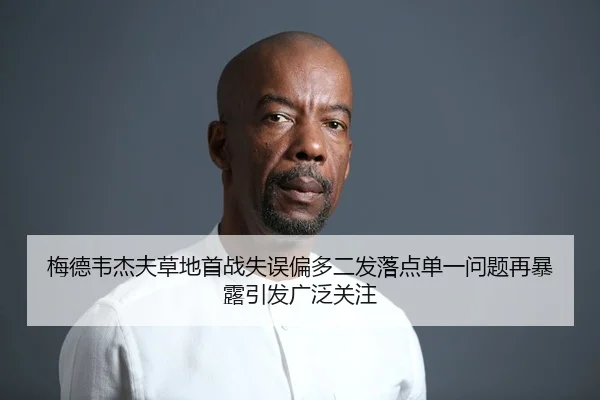 梅德韦杰夫草地首战失误偏多二发落点单一问题再暴露引发广泛关注