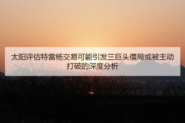 太阳评估特雷杨交易可能引发三巨头僵局或被主动打破的深度分析