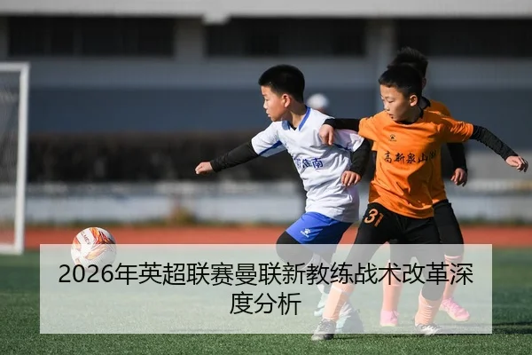 2026年英超联赛曼联新教练战术改革深度分析