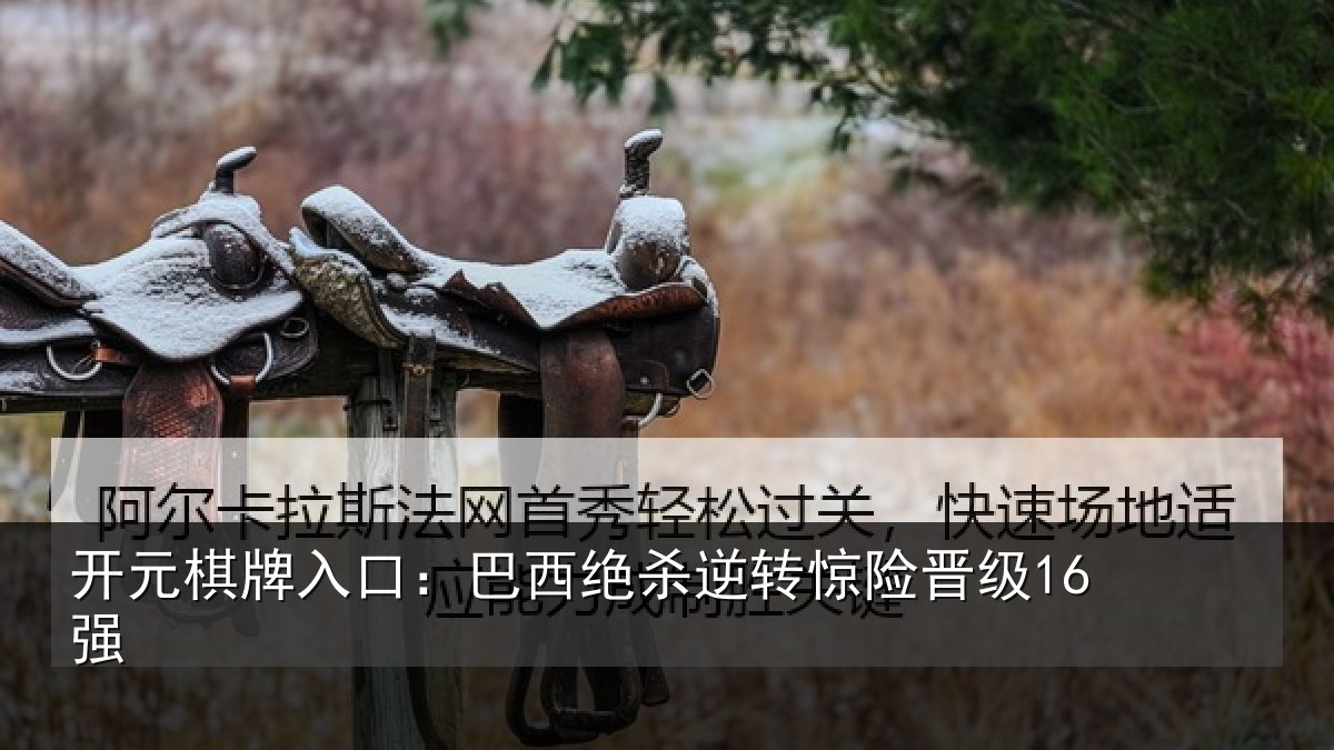开元棋牌入口：巴西绝杀逆转惊险晋级16强