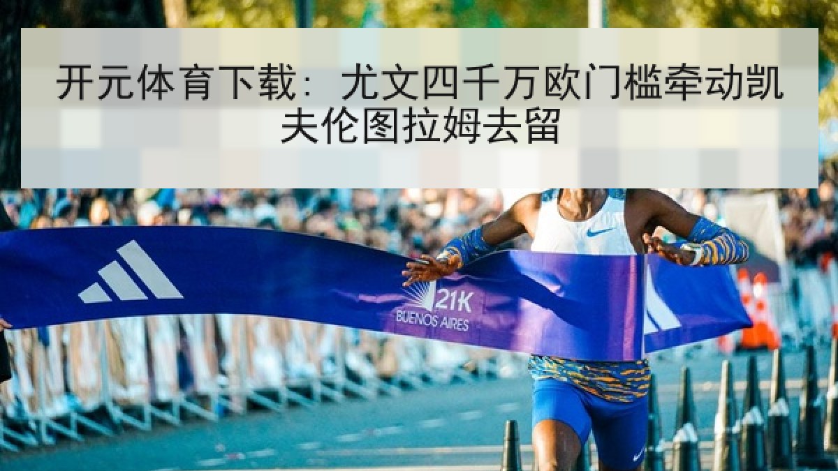 开元体育下载: 尤文四千万欧门槛牵动凯夫伦图拉姆去留 开元体育下载: 尤文四千万欧门槛牵动凯夫伦图拉姆去留