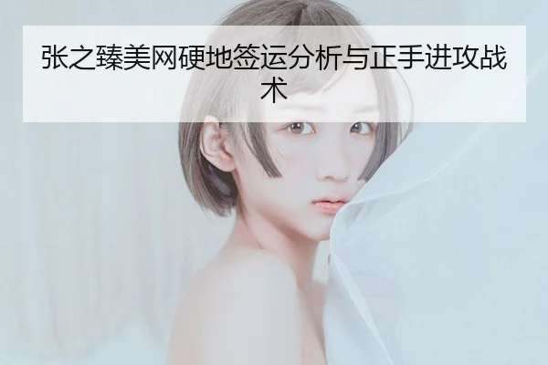 张之臻美网硬地签运分析与正手进攻战术