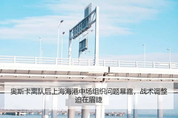 奥斯卡离队后上海海港中场组织问题暴露，战术调整迫在眉睫