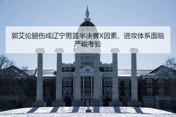 郭艾伦腿伤成辽宁男篮半决赛X因素，进攻体系面临严峻考验