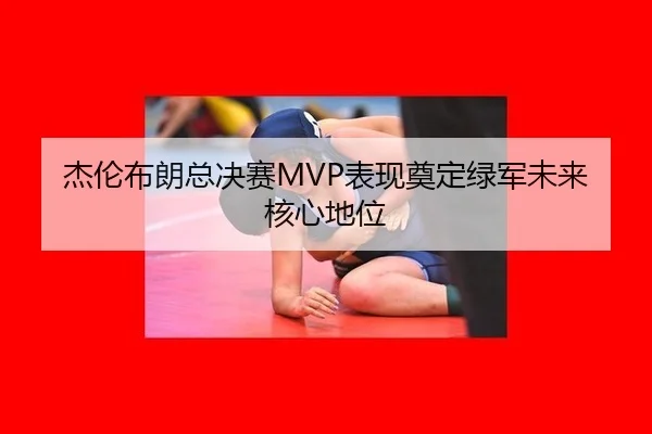 杰伦布朗总决赛MVP表现奠定绿军未来核心地位