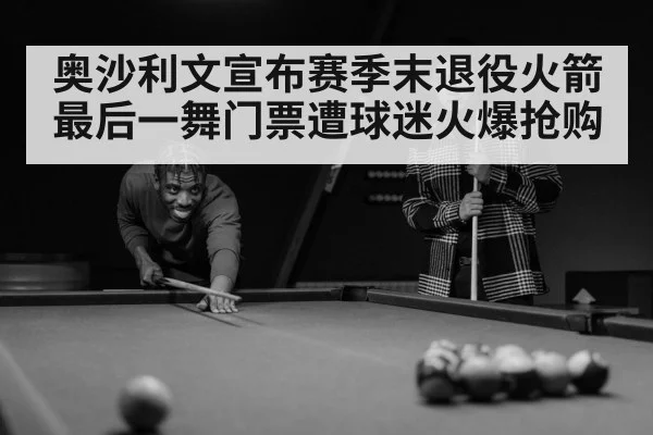 奥沙利文宣布赛季末退役火箭最后一舞门票遭球迷火爆抢购