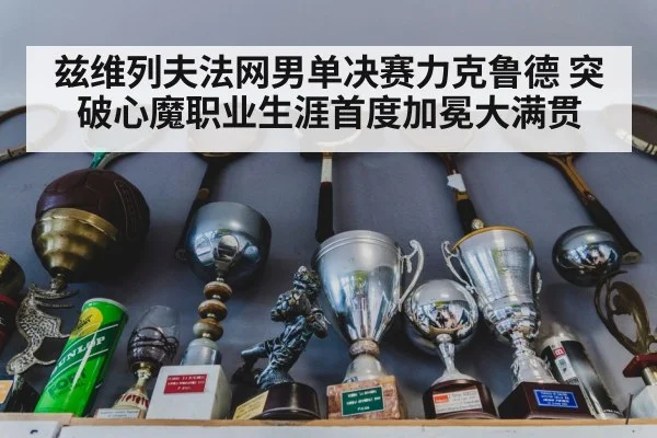 兹维列夫法网男单决赛力克鲁德 突破心魔职业生涯首度加冕大满贯