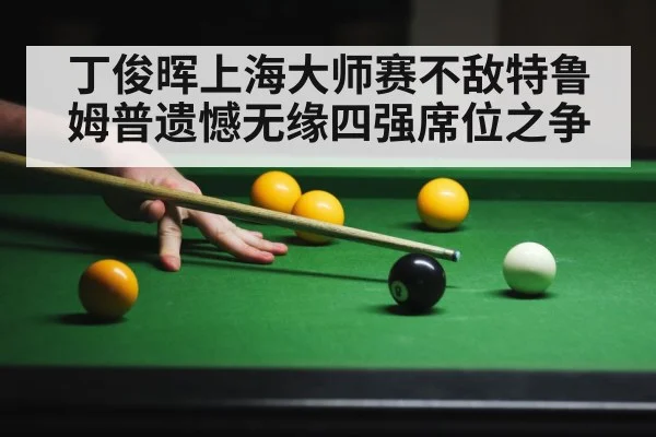丁俊晖上海大师赛不敌特鲁姆普遗憾无缘四强席位之争