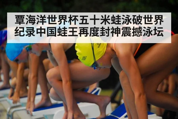覃海洋世界杯五十米蛙泳破世界纪录中国蛙王再度封神震撼泳坛