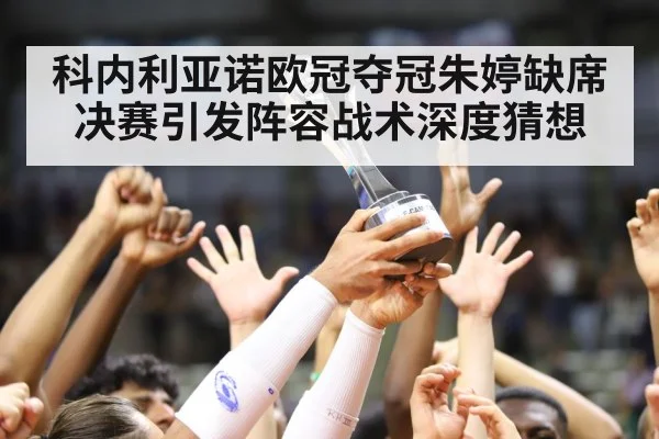 科内利亚诺欧冠夺冠朱婷缺席决赛引发阵容战术深度猜想