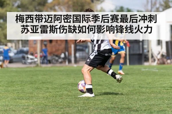 梅西带迈阿密国际季后赛最后冲刺 苏亚雷斯伤缺如何影响锋线火力