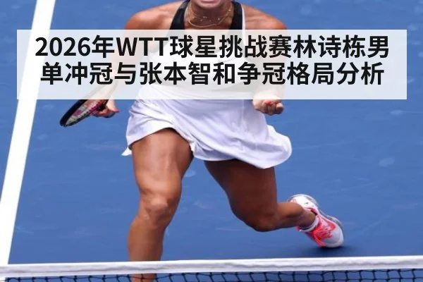 2026年WTT球星挑战赛林诗栋男单冲冠与张本智和争冠格局分析